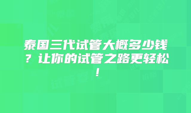 泰国三代试管大概多少钱？让你的试管之路更轻松！