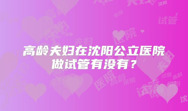 高龄夫妇在沈阳公立医院做试管有没有？