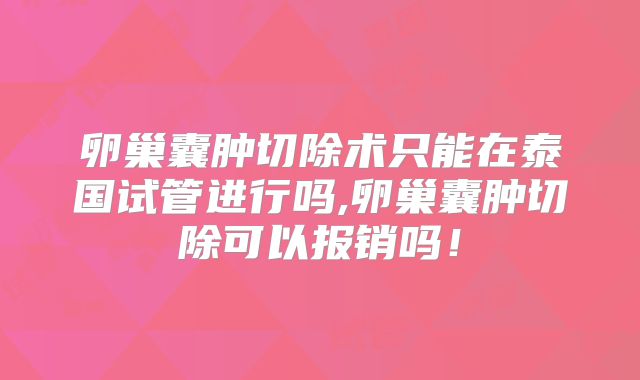 卵巢囊肿切除术只能在泰国试管进行吗,卵巢囊肿切除可以报销吗!