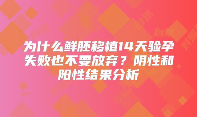 为什么鲜胚移植14天验孕失败也不要放弃？阴性和阳性结果分析