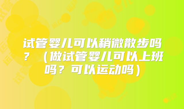 试管婴儿可以稍微散步吗？（做试管婴儿可以上班吗？可以运动吗）