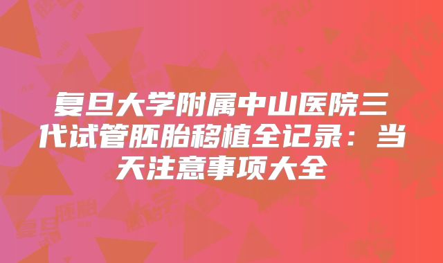 复旦大学附属中山医院三代试管胚胎移植全记录：当天注意事项大全