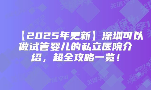 【2025年更新】深圳可以做试管婴儿的私立医院介绍,超全攻略一览!