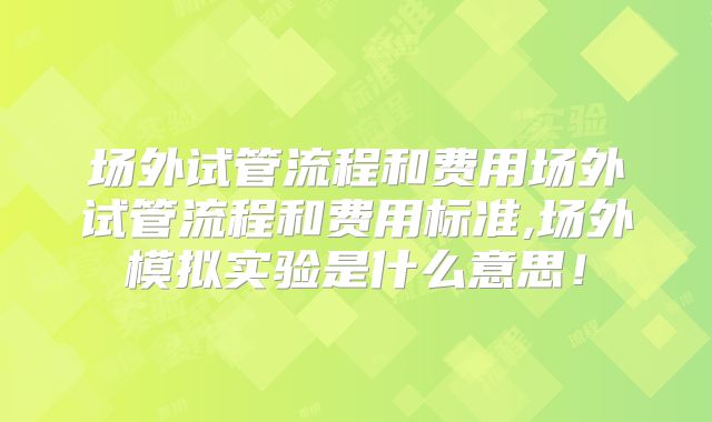 场外试管流程和费用场外试管流程和费用标准,场外模拟实验是什么意思!