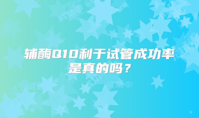 辅酶Q10利于试管成功率是真的吗？