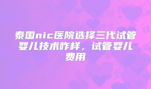 泰国nic医院选择三代试管婴儿技术咋样,试管婴儿费用
