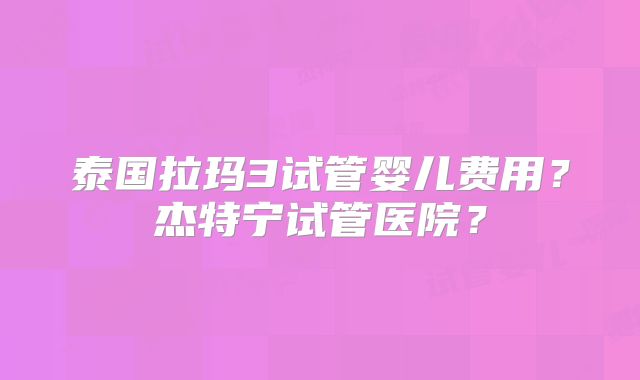 泰国拉玛3试管婴儿费用？杰特宁试管医院？