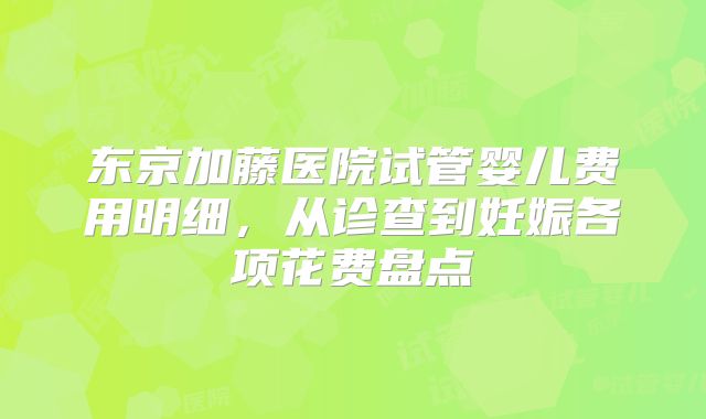 东京加藤医院试管婴儿费用明细，从诊查到妊娠各项花费盘点