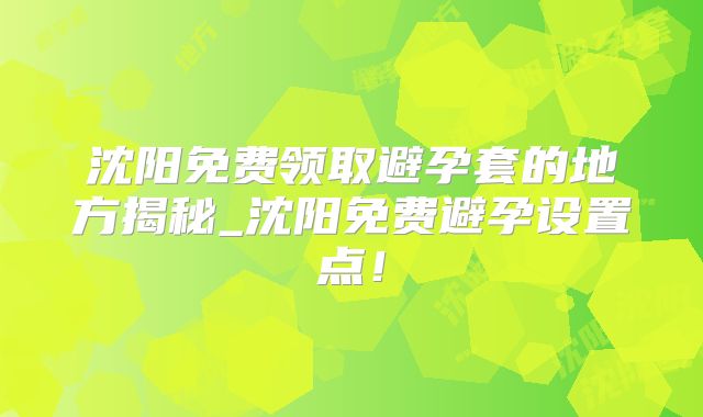 沈阳免费领取避孕套的地方揭秘_沈阳免费避孕设置点!