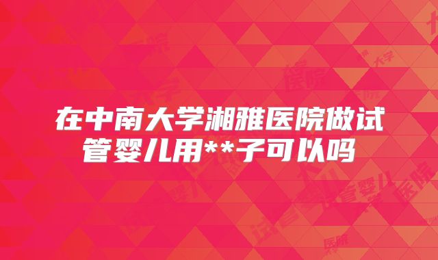 在中南大学湘雅医院做试管婴儿用**子可以吗