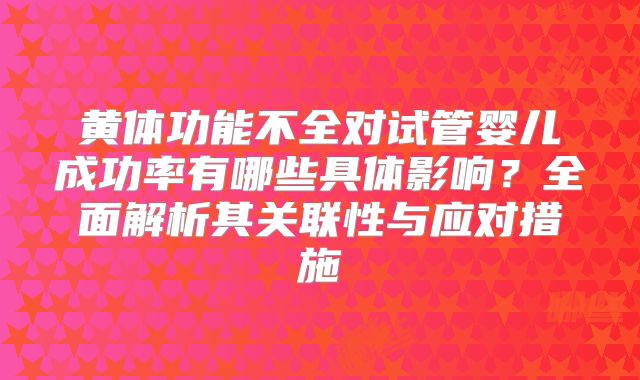 黄体功能不全对试管婴儿成功率有哪些具体影响？全面解析其关联性与应对措施