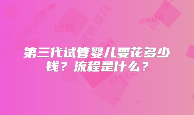 第三代试管婴儿要花多少钱？流程是什么？