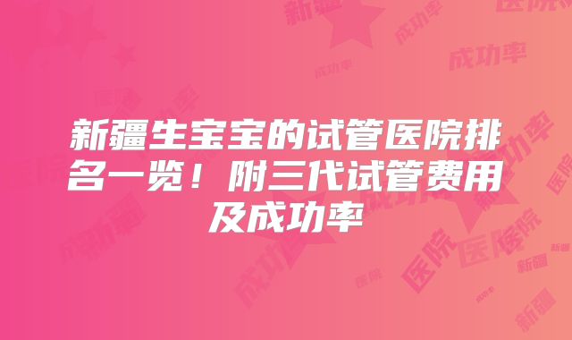 新疆生宝宝的试管医院排名一览!附三代试管费用及成功率