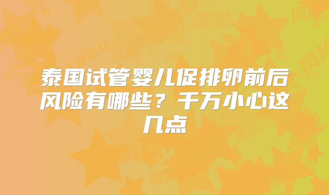 泰国试管婴儿促排卵前后风险有哪些？千万小心这几点