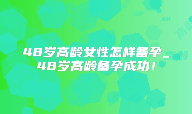 48岁高龄女性怎样备孕_48岁高龄备孕成功!