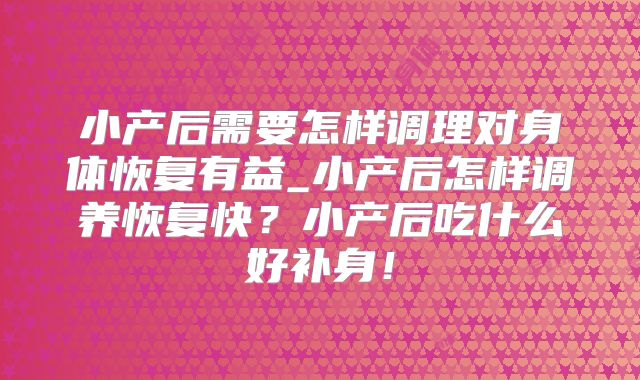 小产后需要怎样调理对身体恢复有益_小产后怎样调养恢复快？小产后吃什么好补身！
