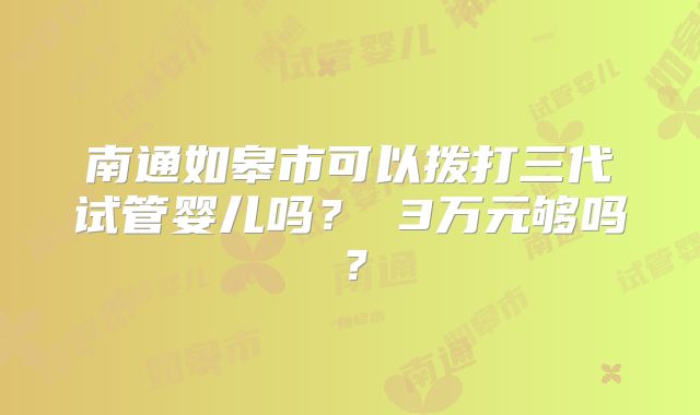 南通如皋市可以拨打三代试管婴儿吗？ 3万元够吗？