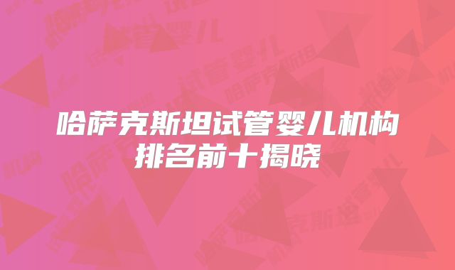 哈萨克斯坦试管婴儿机构排名前十揭晓