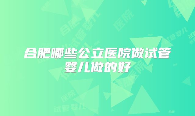 合肥哪些公立医院做试管婴儿做的好
