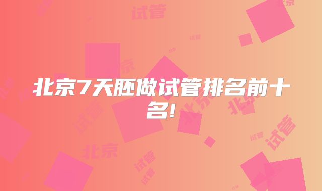 北京7天胚做试管排名前十名!
