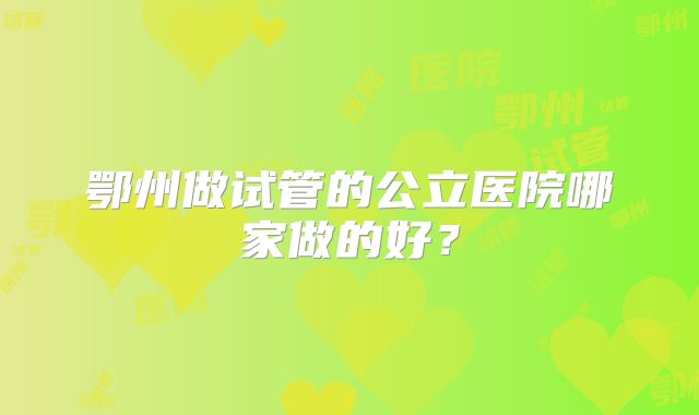 鄂州做试管的公立医院哪家做的好？