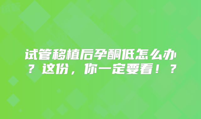 试管移植后孕酮低怎么办?这份,你一定要看!?