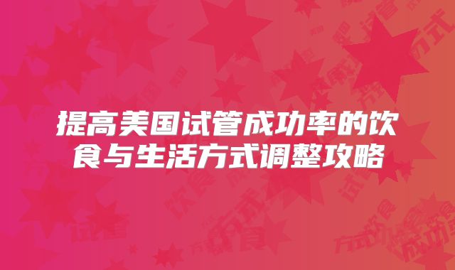 提高美国试管成功率的饮食与生活方式调整攻略