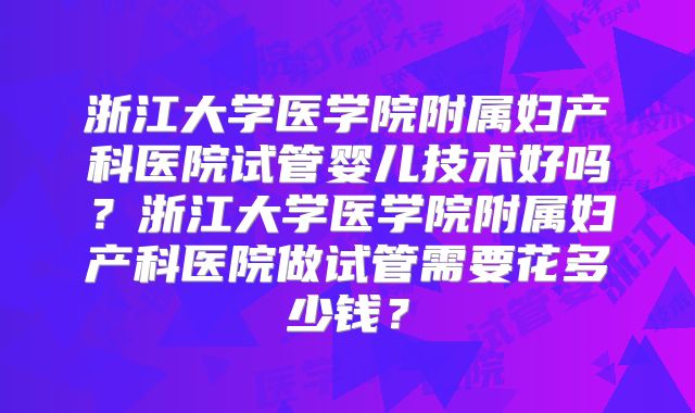 浙江大学医学院附属妇产科医院试管婴儿技术好吗？浙江大学医学院附属妇产科医院做试管需要花多少钱？