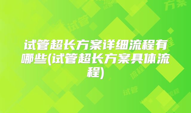 试管超长方案详细流程有哪些(试管超长方案具体流程)