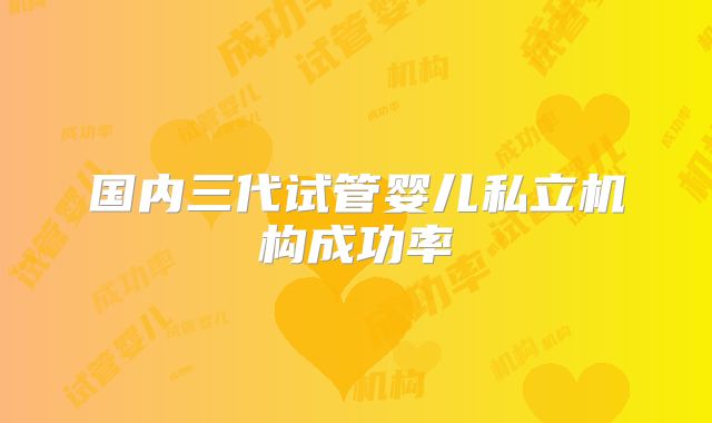 国内三代试管婴儿私立机构成功率