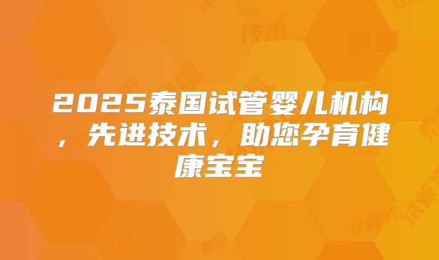 2025泰国试管婴儿机构,先进技术,助您孕育健康宝宝