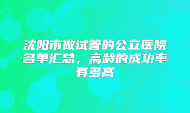 沈阳市做试管的公立医院名单汇总,高龄的成功率有多高