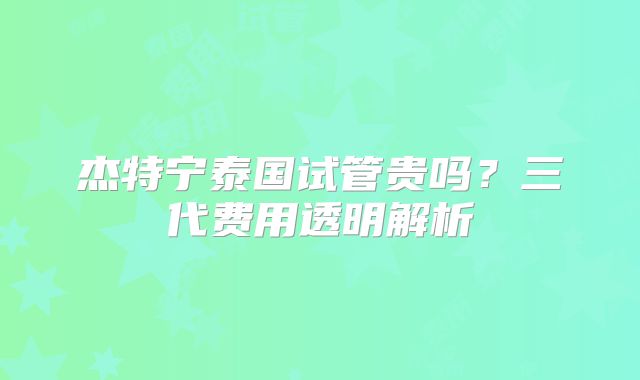 杰特宁泰国试管贵吗？三代费用透明解析