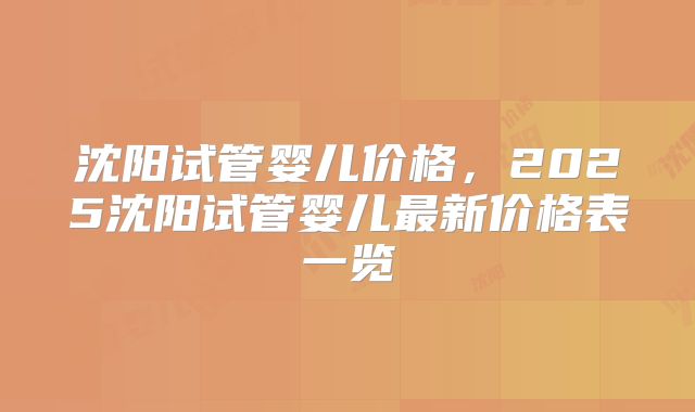 沈阳试管婴儿价格，2025沈阳试管婴儿最新价格表一览