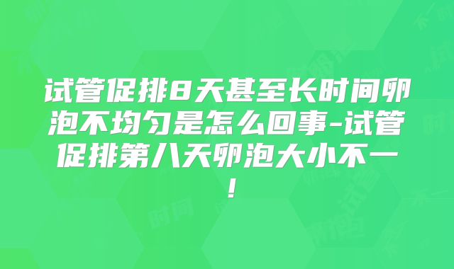 试管促排8天甚至长时间卵泡不均匀是怎么回事-试管促排第八天卵泡大小不一！