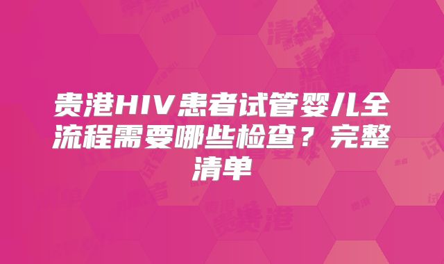 贵港HIV患者试管婴儿全流程需要哪些检查？完整清单