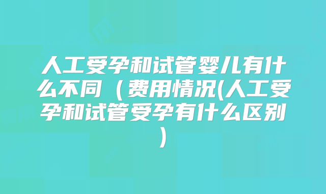 人工受孕和试管婴儿有什么不同（费用情况(人工受孕和试管受孕有什么区别)