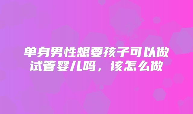 单身男性想要孩子可以做试管婴儿吗，该怎么做