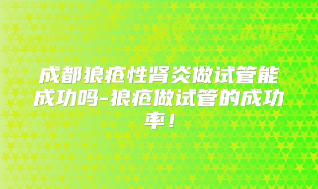 成都狼疮性肾炎做试管能成功吗-狼疮做试管的成功率！