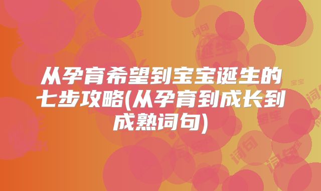 从孕育希望到宝宝诞生的七步攻略(从孕育到成长到成熟词句)