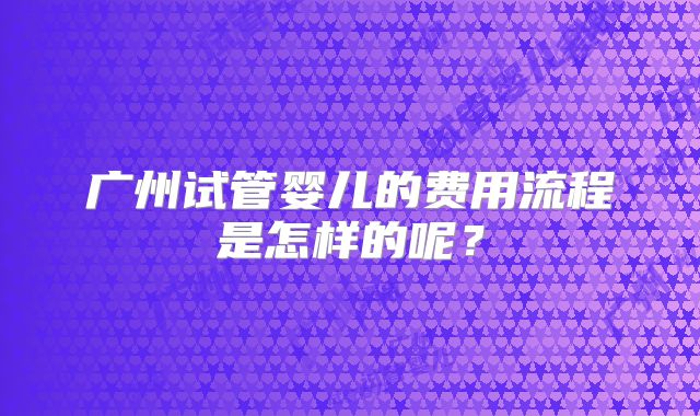 广州试管婴儿的费用流程是怎样的呢？