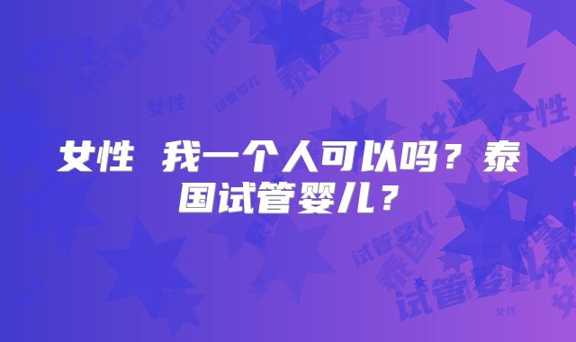 女性 我一个人可以吗？泰国试管婴儿？