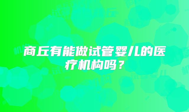 商丘有能做试管婴儿的医疗机构吗？