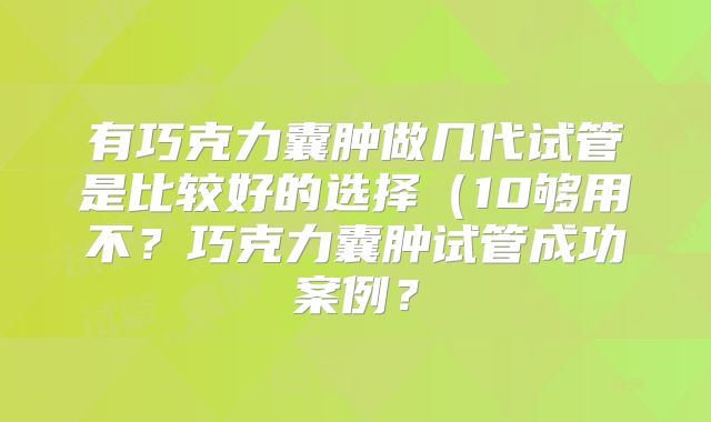 有巧克力囊肿做几代试管是比较好的选择（10够用不？巧克力囊肿试管成功案例？