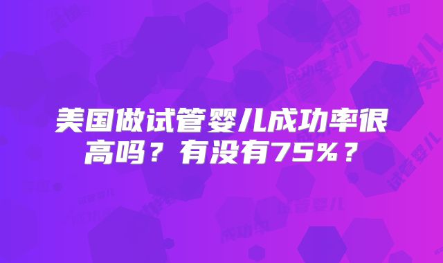 美国做试管婴儿成功率很高吗？有没有75%？
