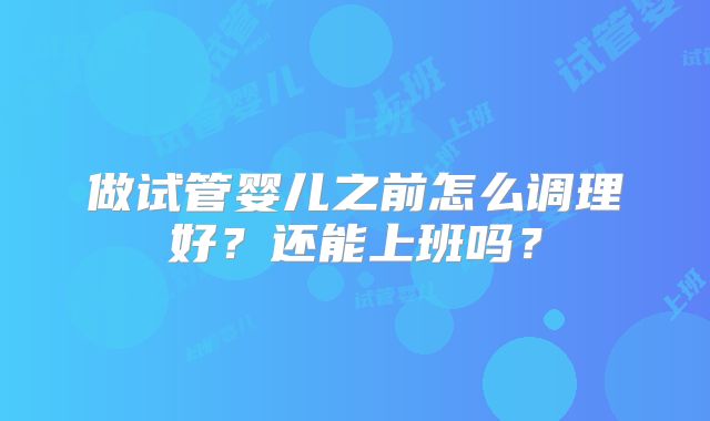 做试管婴儿之前怎么调理好？还能上班吗？