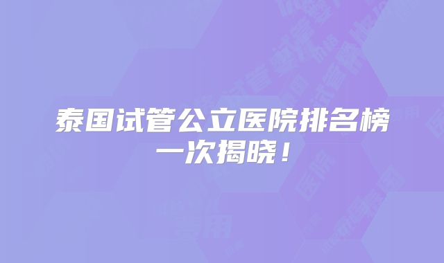 泰国试管公立医院排名榜一次揭晓！