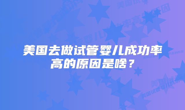 美国去做试管婴儿成功率高的原因是啥?