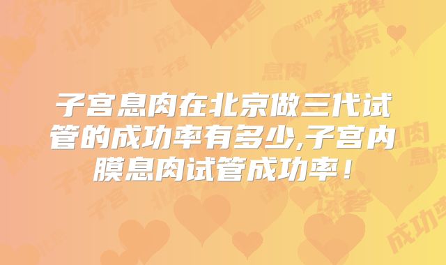 子宫息肉在北京做三代试管的成功率有多少,子宫内膜息肉试管成功率!