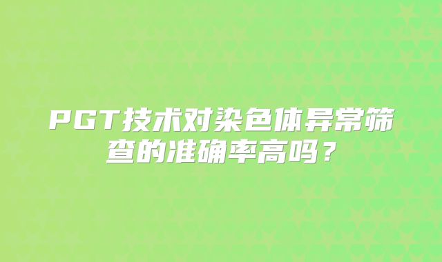 PGT技术对染色体异常筛查的准确率高吗?